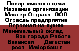 Повар мясного цеха › Название организации ­ Мастер Отдыха, ООО › Отрасль предприятия ­ Персонал на кухню › Минимальный оклад ­ 35 000 - Все города Работа » Вакансии   . Дагестан респ.,Избербаш г.